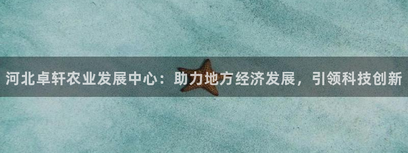 河北卓轩农业发展中心：助力地方经济发展，引领科技创新